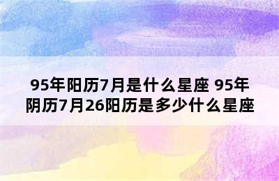 95年阳历7月是什么星座 95年阴历7月26阳历是多少什么星座